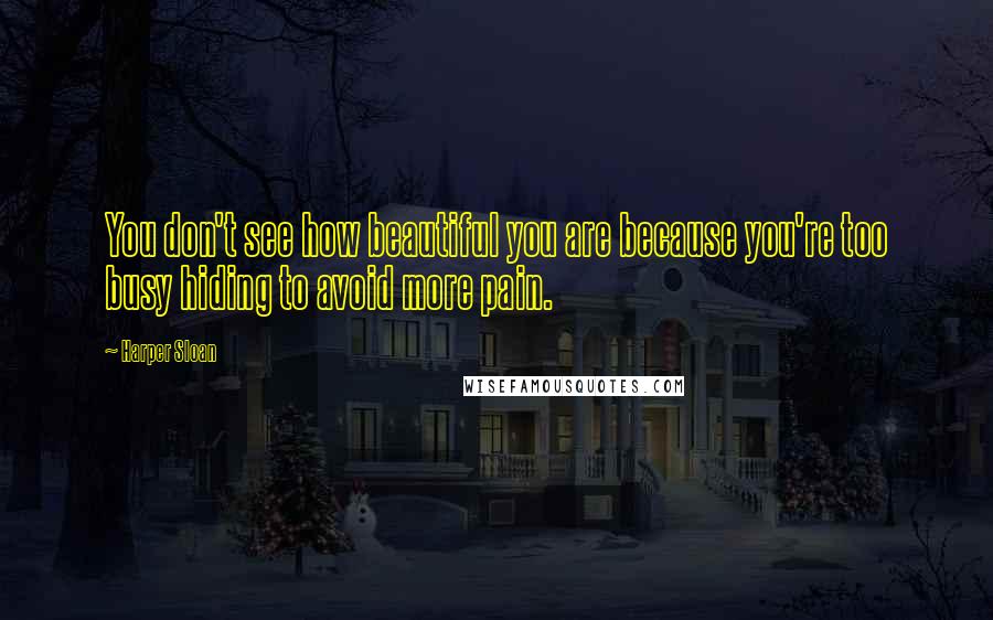 Harper Sloan Quotes: You don't see how beautiful you are because you're too busy hiding to avoid more pain.