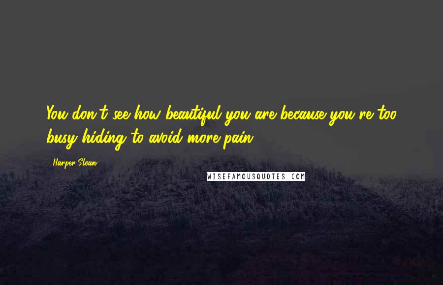 Harper Sloan Quotes: You don't see how beautiful you are because you're too busy hiding to avoid more pain.