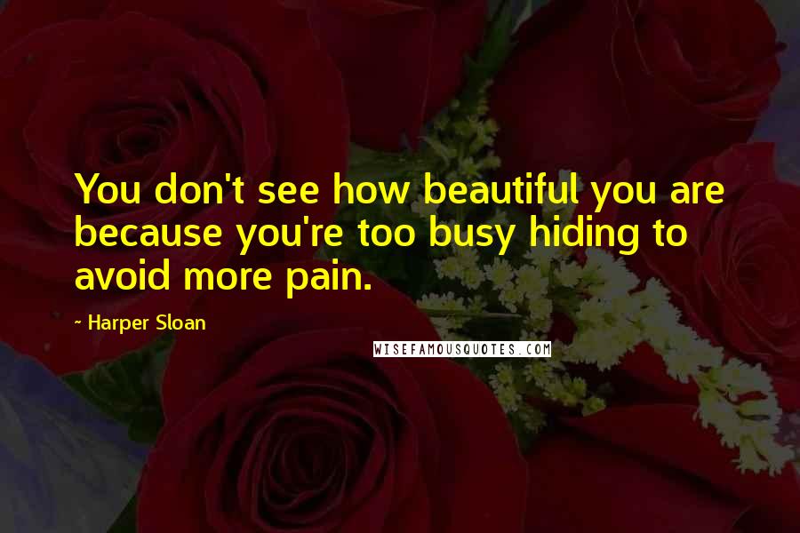 Harper Sloan Quotes: You don't see how beautiful you are because you're too busy hiding to avoid more pain.