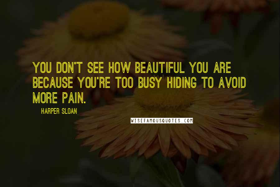 Harper Sloan Quotes: You don't see how beautiful you are because you're too busy hiding to avoid more pain.