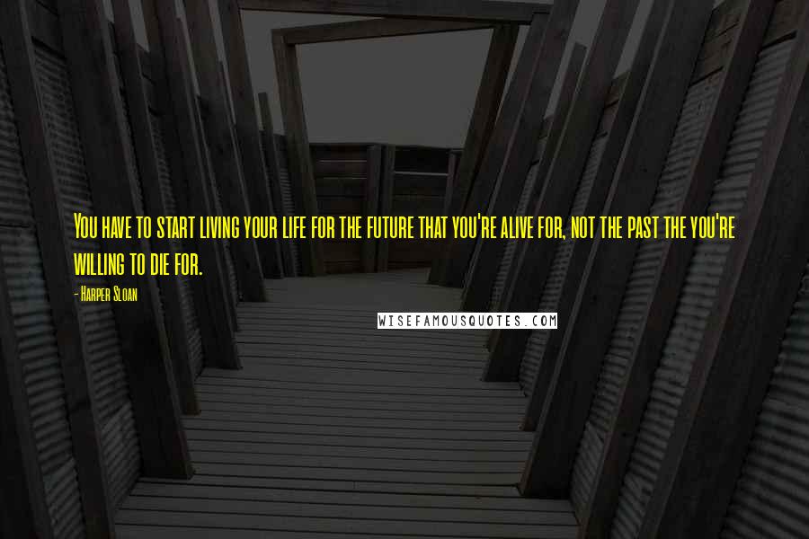 Harper Sloan Quotes: You have to start living your life for the future that you're alive for, not the past the you're willing to die for.