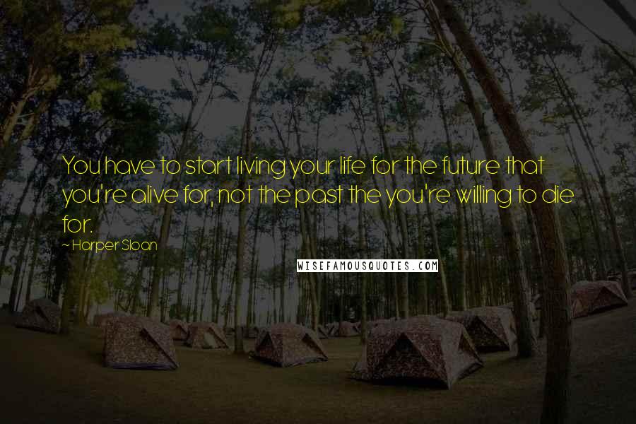 Harper Sloan Quotes: You have to start living your life for the future that you're alive for, not the past the you're willing to die for.