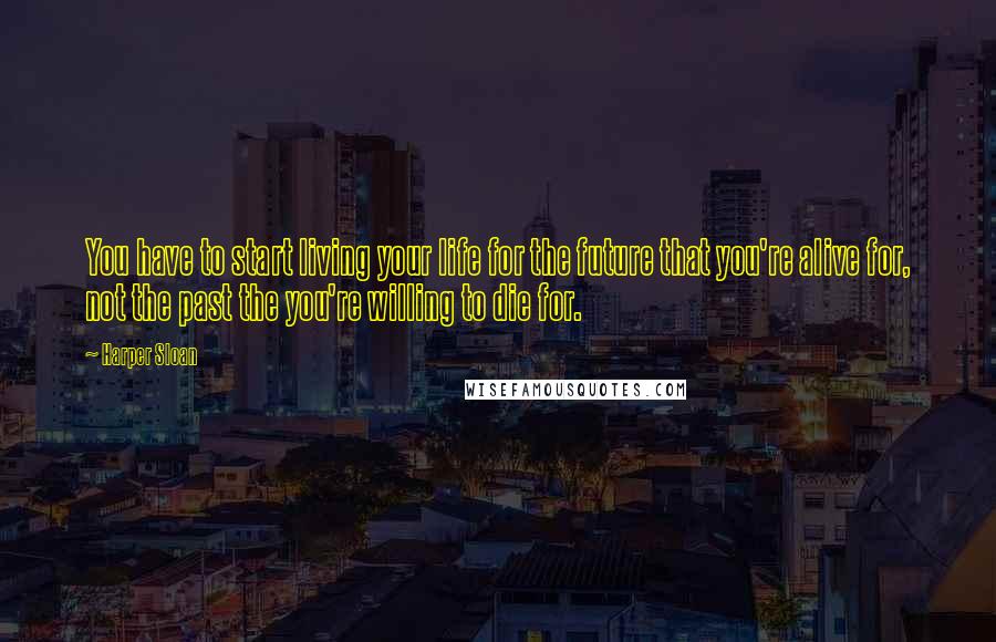 Harper Sloan Quotes: You have to start living your life for the future that you're alive for, not the past the you're willing to die for.