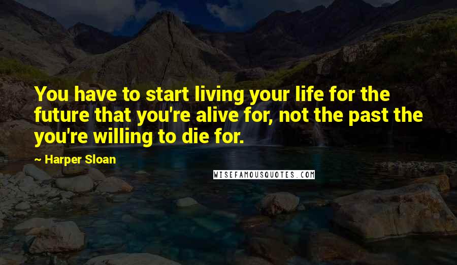 Harper Sloan Quotes: You have to start living your life for the future that you're alive for, not the past the you're willing to die for.