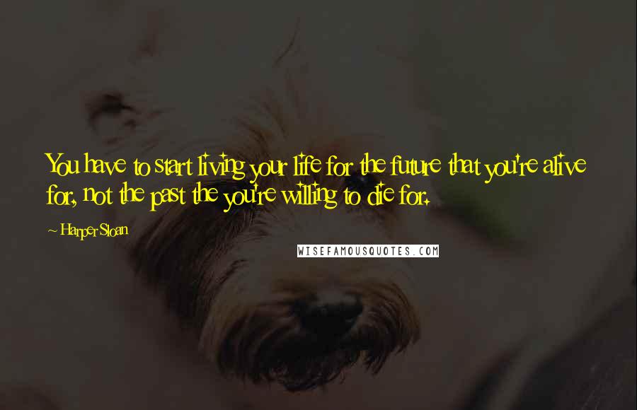 Harper Sloan Quotes: You have to start living your life for the future that you're alive for, not the past the you're willing to die for.