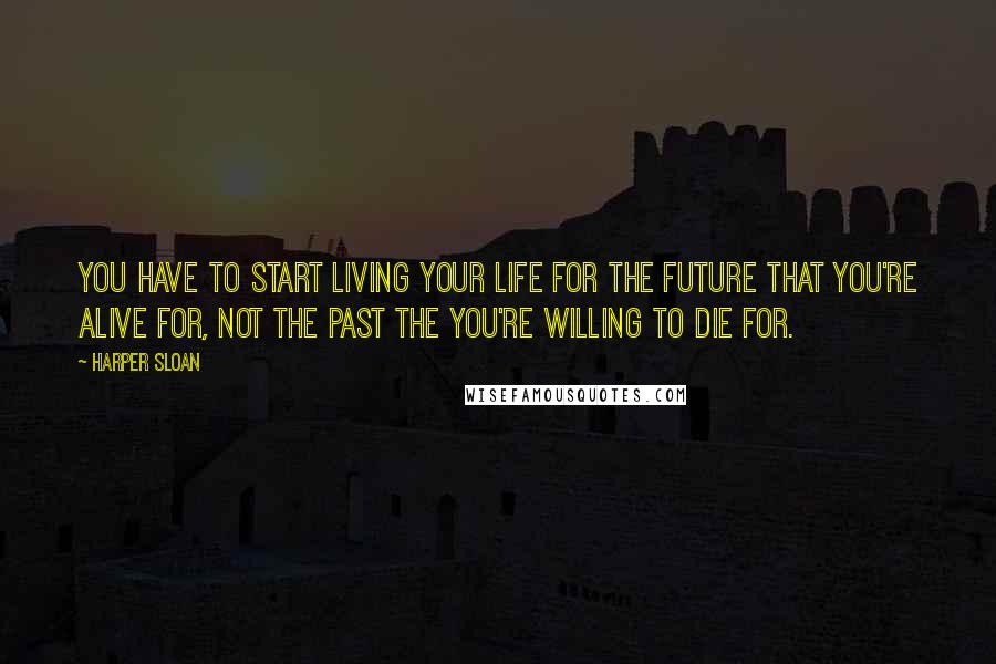 Harper Sloan Quotes: You have to start living your life for the future that you're alive for, not the past the you're willing to die for.