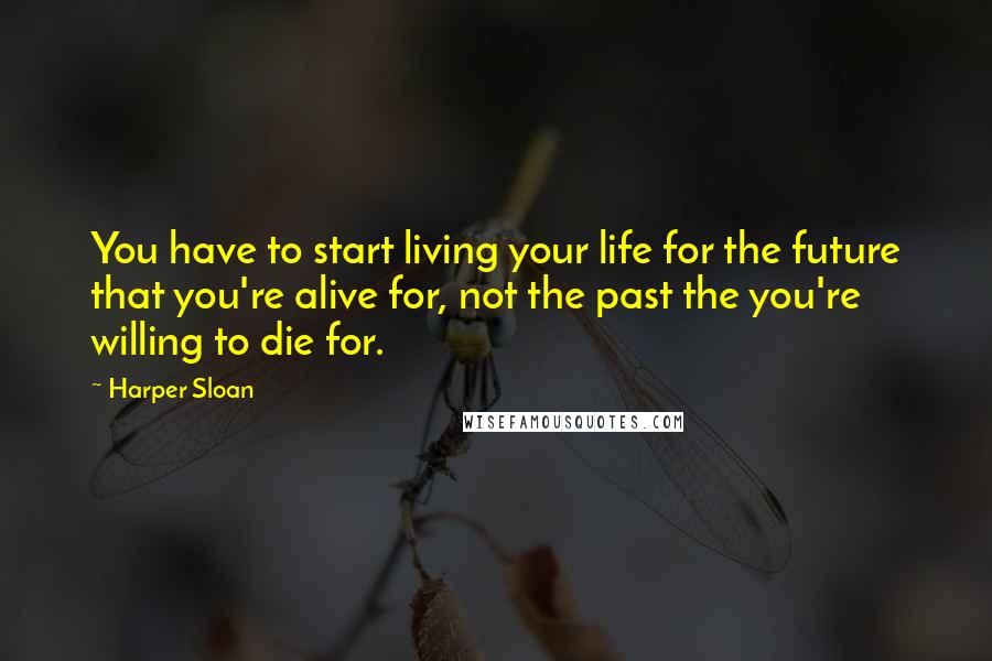 Harper Sloan Quotes: You have to start living your life for the future that you're alive for, not the past the you're willing to die for.