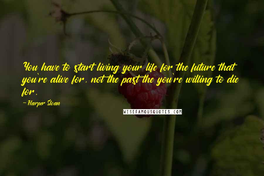 Harper Sloan Quotes: You have to start living your life for the future that you're alive for, not the past the you're willing to die for.