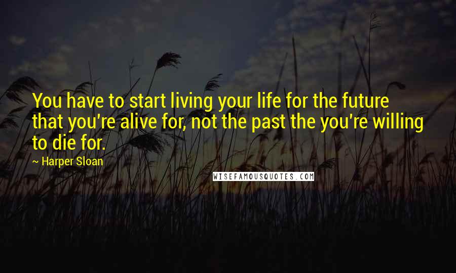 Harper Sloan Quotes: You have to start living your life for the future that you're alive for, not the past the you're willing to die for.