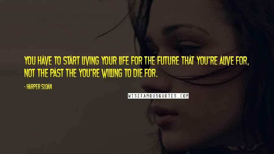 Harper Sloan Quotes: You have to start living your life for the future that you're alive for, not the past the you're willing to die for.