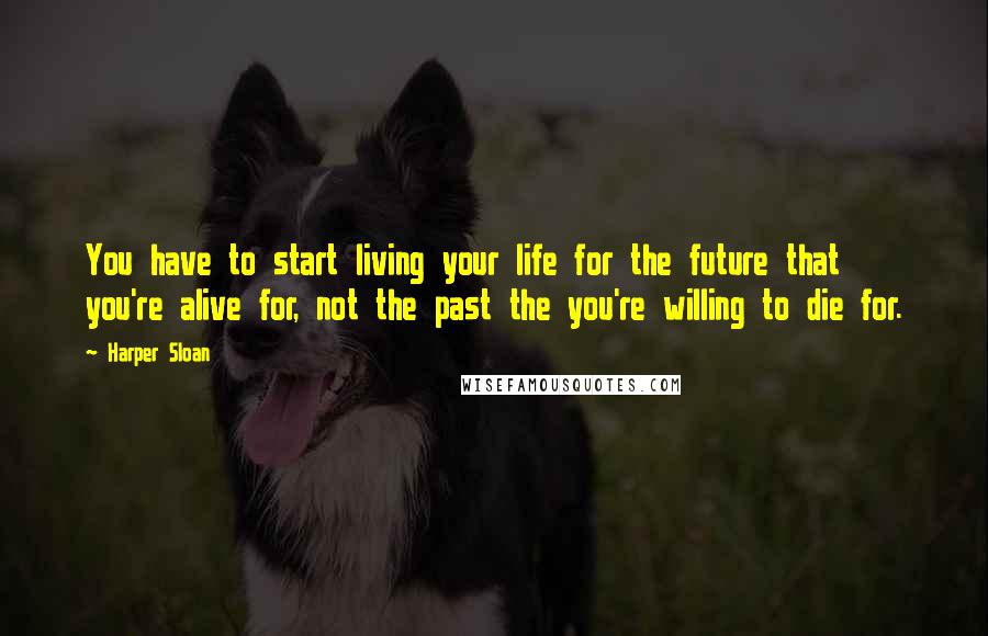 Harper Sloan Quotes: You have to start living your life for the future that you're alive for, not the past the you're willing to die for.