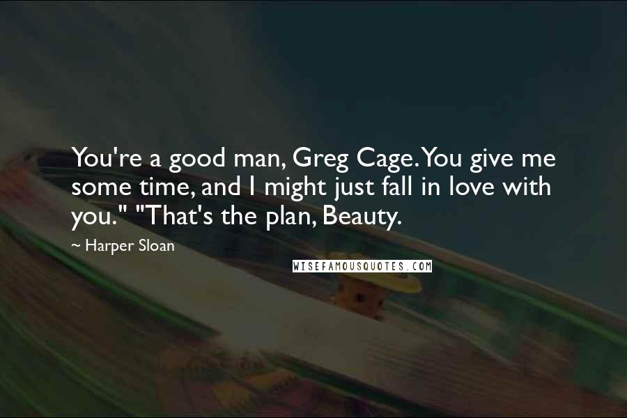 Harper Sloan Quotes: You're a good man, Greg Cage. You give me some time, and I might just fall in love with you." "That's the plan, Beauty.