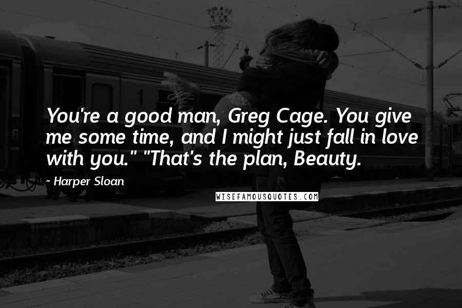 Harper Sloan Quotes: You're a good man, Greg Cage. You give me some time, and I might just fall in love with you." "That's the plan, Beauty.