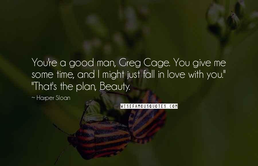 Harper Sloan Quotes: You're a good man, Greg Cage. You give me some time, and I might just fall in love with you." "That's the plan, Beauty.