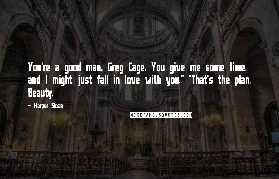 Harper Sloan Quotes: You're a good man, Greg Cage. You give me some time, and I might just fall in love with you." "That's the plan, Beauty.