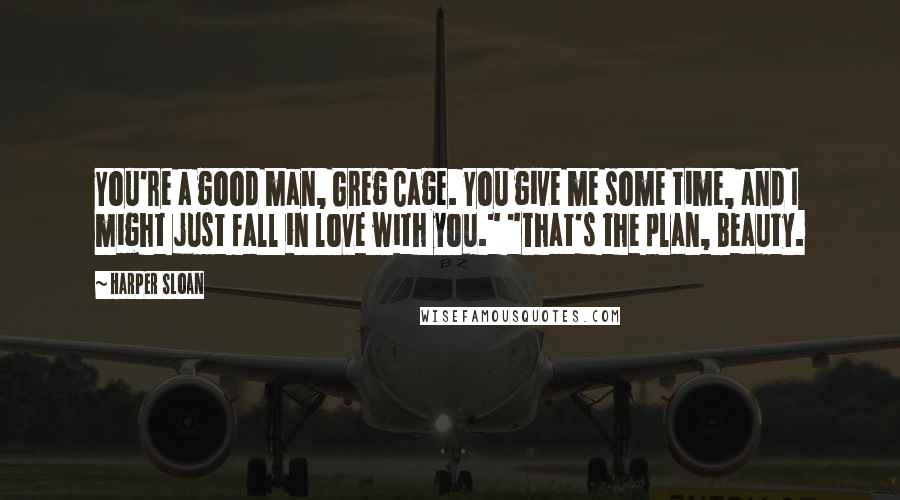 Harper Sloan Quotes: You're a good man, Greg Cage. You give me some time, and I might just fall in love with you." "That's the plan, Beauty.