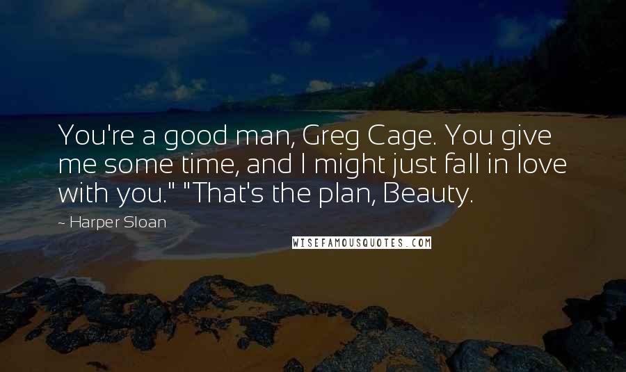 Harper Sloan Quotes: You're a good man, Greg Cage. You give me some time, and I might just fall in love with you." "That's the plan, Beauty.