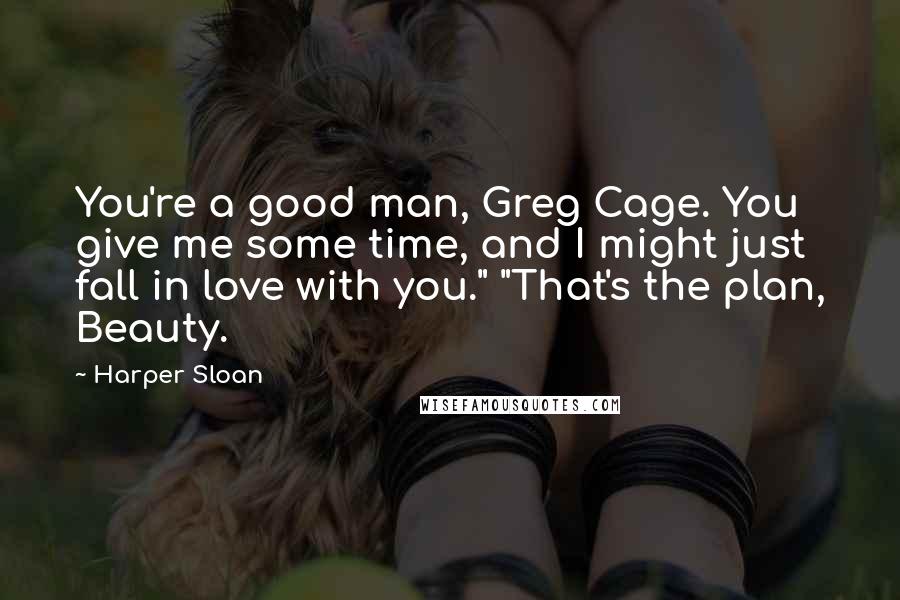 Harper Sloan Quotes: You're a good man, Greg Cage. You give me some time, and I might just fall in love with you." "That's the plan, Beauty.