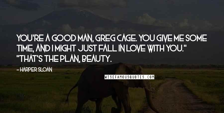 Harper Sloan Quotes: You're a good man, Greg Cage. You give me some time, and I might just fall in love with you." "That's the plan, Beauty.