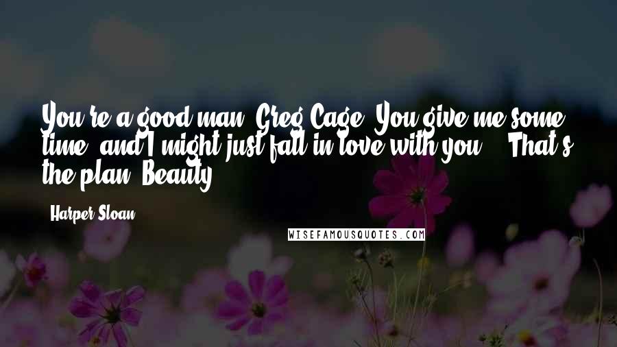 Harper Sloan Quotes: You're a good man, Greg Cage. You give me some time, and I might just fall in love with you." "That's the plan, Beauty.