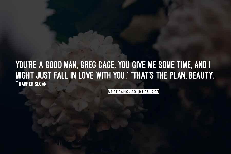 Harper Sloan Quotes: You're a good man, Greg Cage. You give me some time, and I might just fall in love with you." "That's the plan, Beauty.