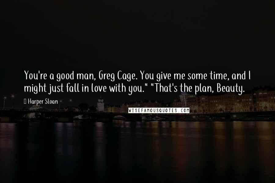 Harper Sloan Quotes: You're a good man, Greg Cage. You give me some time, and I might just fall in love with you." "That's the plan, Beauty.