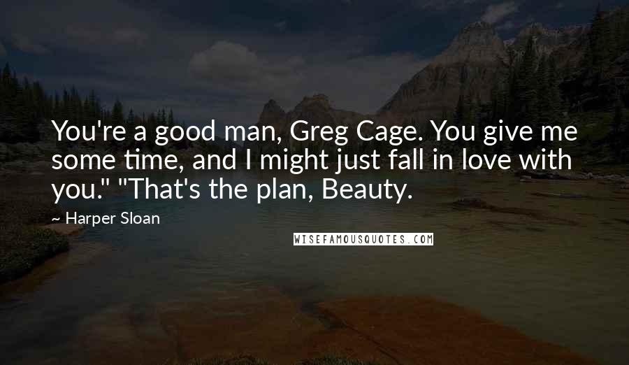 Harper Sloan Quotes: You're a good man, Greg Cage. You give me some time, and I might just fall in love with you." "That's the plan, Beauty.