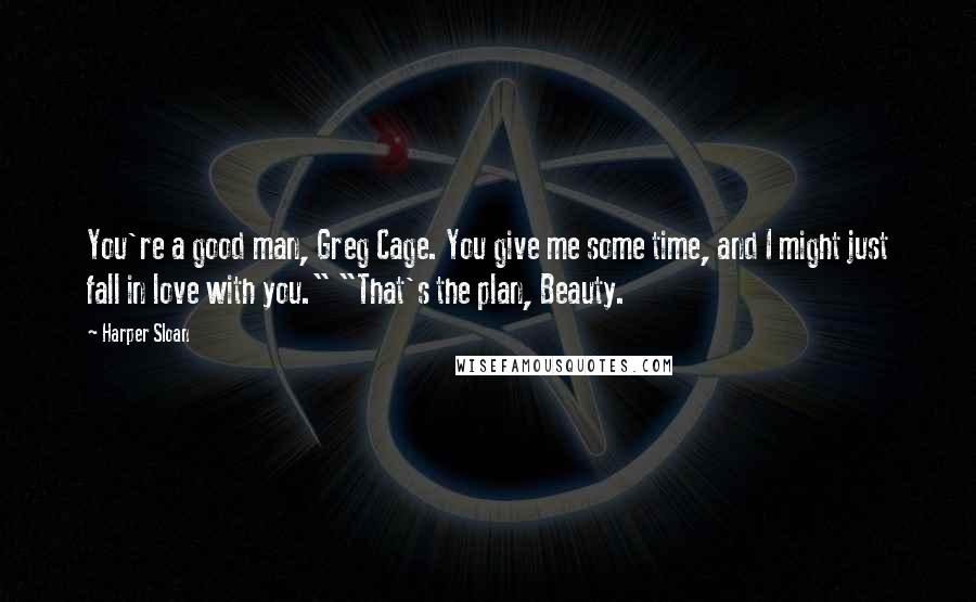 Harper Sloan Quotes: You're a good man, Greg Cage. You give me some time, and I might just fall in love with you." "That's the plan, Beauty.