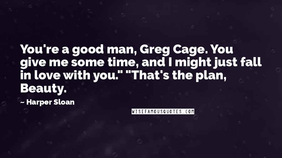 Harper Sloan Quotes: You're a good man, Greg Cage. You give me some time, and I might just fall in love with you." "That's the plan, Beauty.