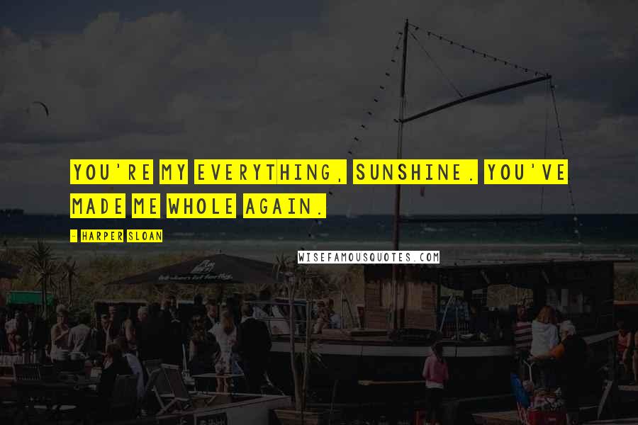 Harper Sloan Quotes: You're my everything, Sunshine. You've made me whole again.