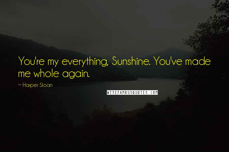 Harper Sloan Quotes: You're my everything, Sunshine. You've made me whole again.