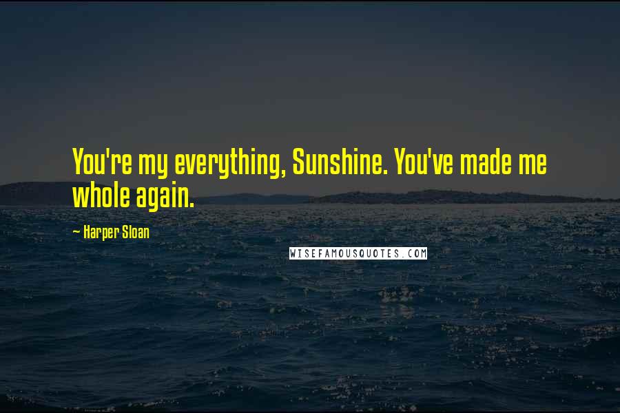 Harper Sloan Quotes: You're my everything, Sunshine. You've made me whole again.