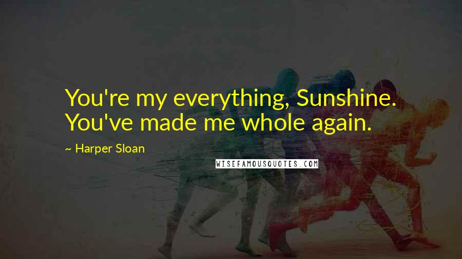 Harper Sloan Quotes: You're my everything, Sunshine. You've made me whole again.