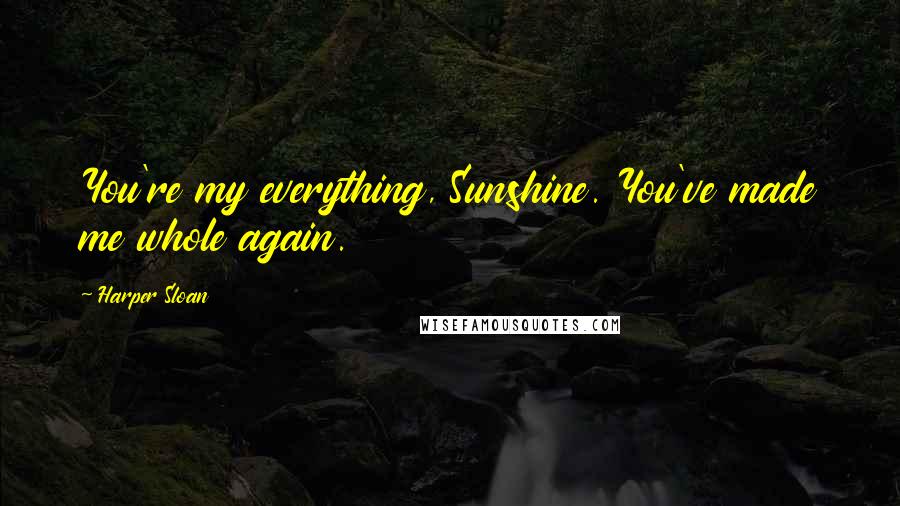 Harper Sloan Quotes: You're my everything, Sunshine. You've made me whole again.