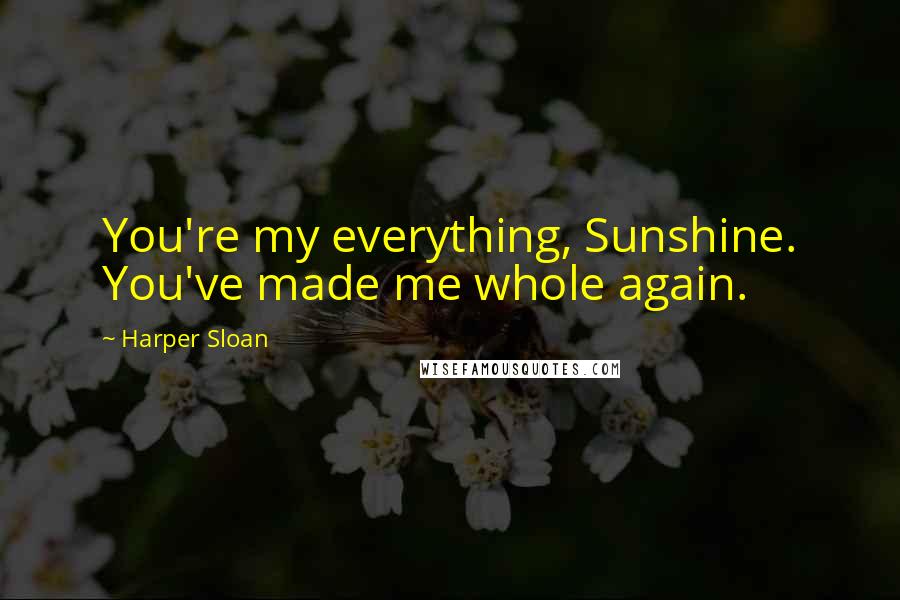 Harper Sloan Quotes: You're my everything, Sunshine. You've made me whole again.