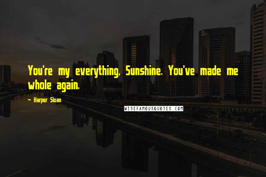 Harper Sloan Quotes: You're my everything, Sunshine. You've made me whole again.