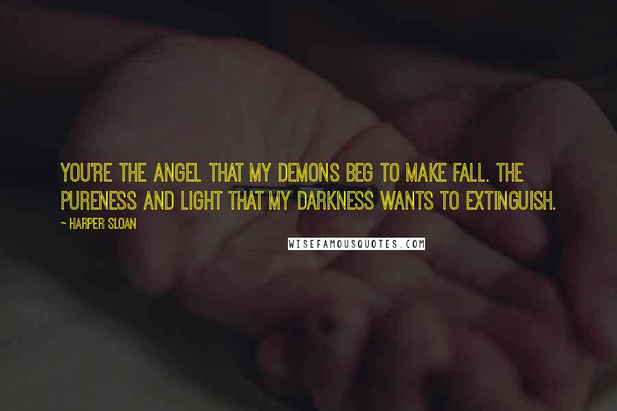 Harper Sloan Quotes: You're the angel that my demons beg to make fall. The pureness and light that my darkness wants to extinguish.