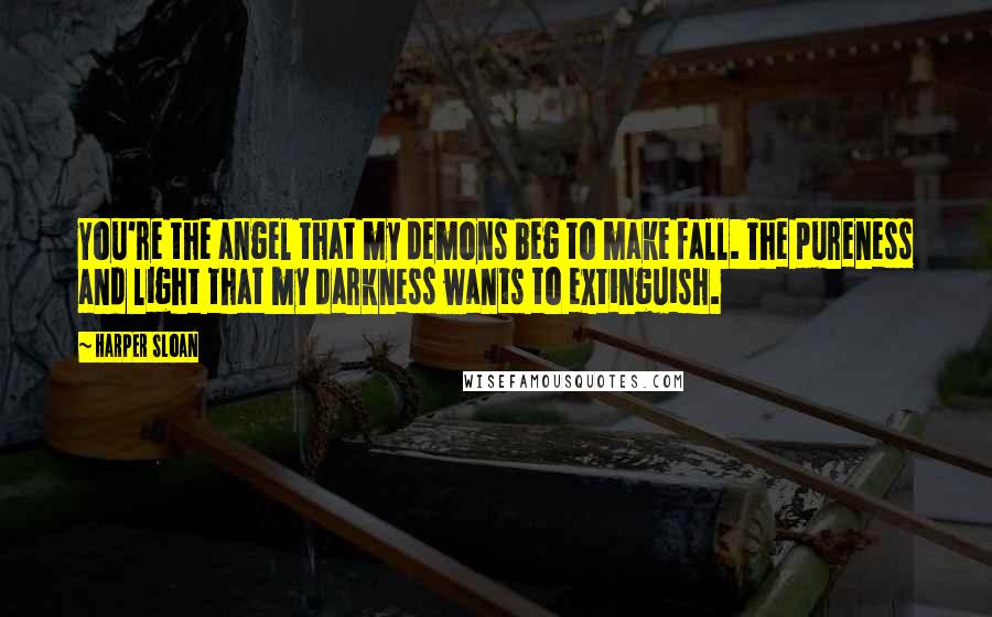 Harper Sloan Quotes: You're the angel that my demons beg to make fall. The pureness and light that my darkness wants to extinguish.