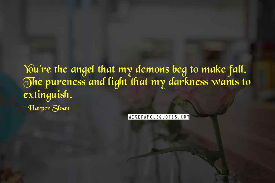 Harper Sloan Quotes: You're the angel that my demons beg to make fall. The pureness and light that my darkness wants to extinguish.
