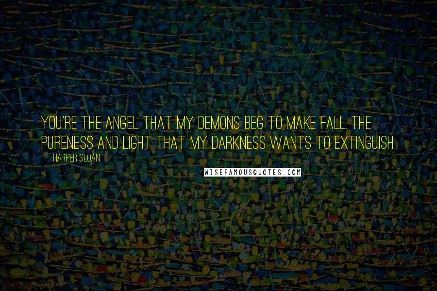 Harper Sloan Quotes: You're the angel that my demons beg to make fall. The pureness and light that my darkness wants to extinguish.