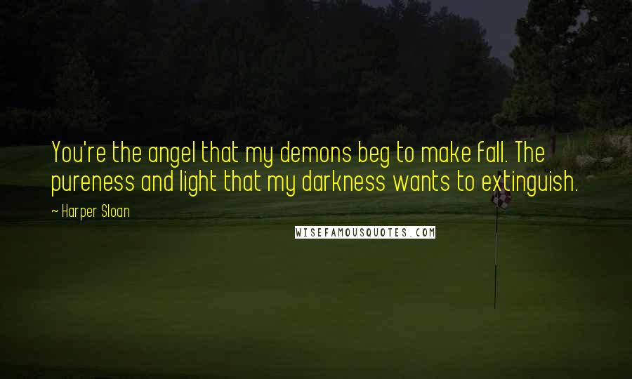 Harper Sloan Quotes: You're the angel that my demons beg to make fall. The pureness and light that my darkness wants to extinguish.