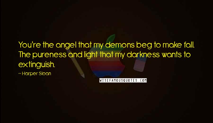 Harper Sloan Quotes: You're the angel that my demons beg to make fall. The pureness and light that my darkness wants to extinguish.