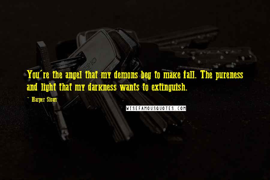 Harper Sloan Quotes: You're the angel that my demons beg to make fall. The pureness and light that my darkness wants to extinguish.