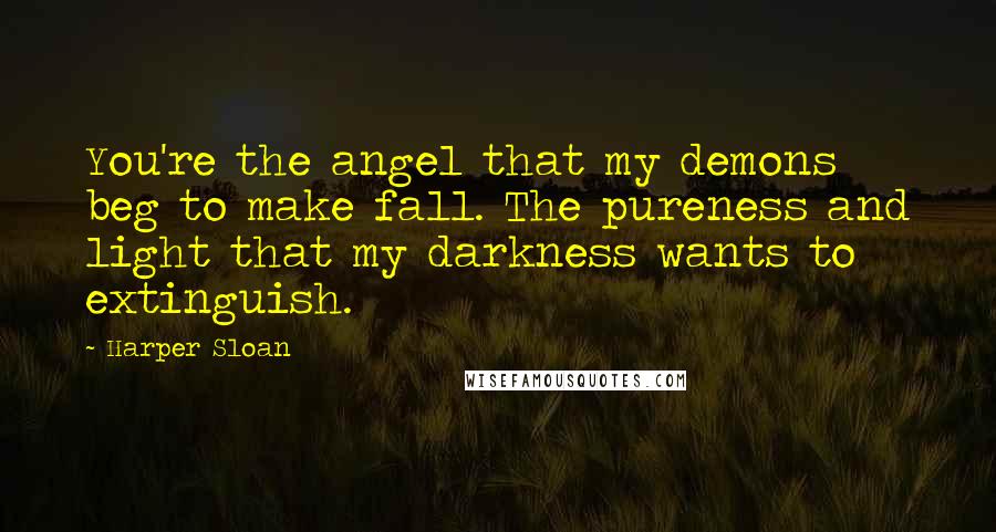 Harper Sloan Quotes: You're the angel that my demons beg to make fall. The pureness and light that my darkness wants to extinguish.