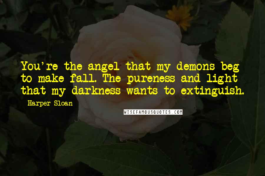 Harper Sloan Quotes: You're the angel that my demons beg to make fall. The pureness and light that my darkness wants to extinguish.