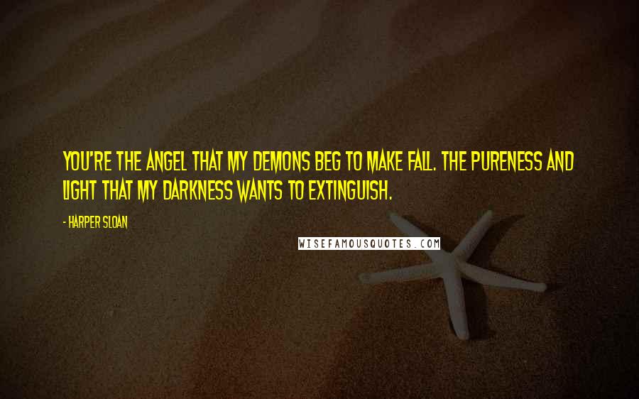Harper Sloan Quotes: You're the angel that my demons beg to make fall. The pureness and light that my darkness wants to extinguish.