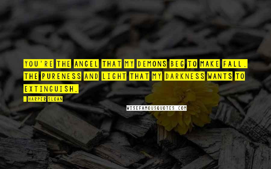Harper Sloan Quotes: You're the angel that my demons beg to make fall. The pureness and light that my darkness wants to extinguish.
