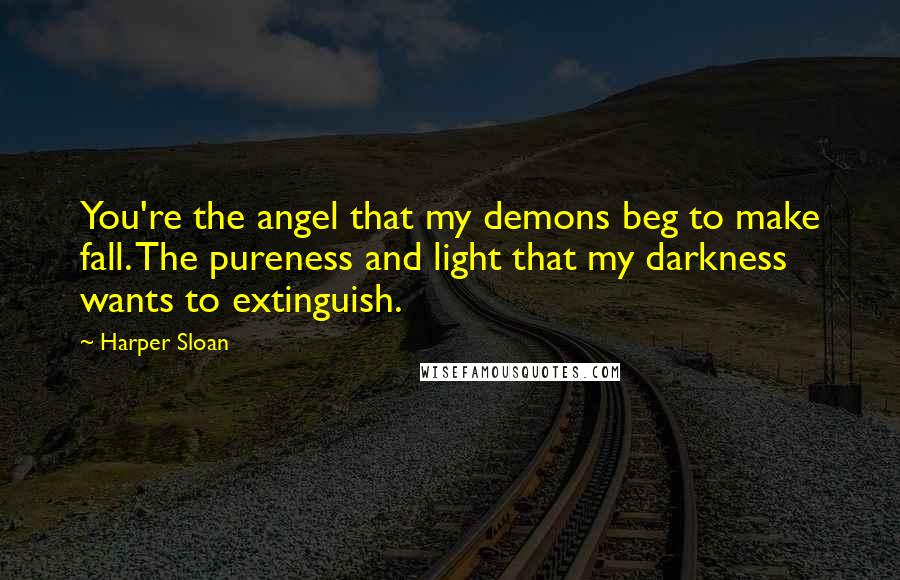 Harper Sloan Quotes: You're the angel that my demons beg to make fall. The pureness and light that my darkness wants to extinguish.