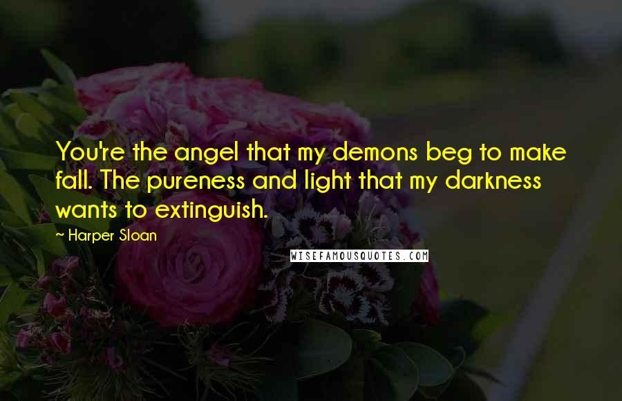 Harper Sloan Quotes: You're the angel that my demons beg to make fall. The pureness and light that my darkness wants to extinguish.