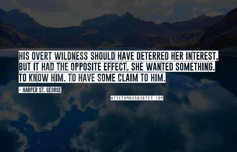 Harper St. George Quotes: His overt wildness should have deterred her interest, but it had the opposite effect. She wanted something. To know him. To have some claim to him.